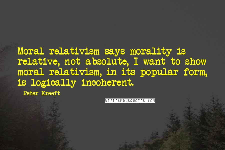 Peter Kreeft quotes: Moral relativism says morality is relative, not absolute, I want to show moral relativism, in its popular form, is logically incoherent. Peter Kreeft quotes: Moral relativism says morality is relative, not absolute, I want to show moral relativism, in its popular form, is logically incoherent.