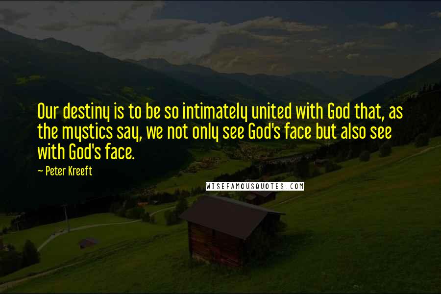 Peter Kreeft quotes: Our destiny is to be so intimately united with God that, as the mystics say, we not only see God's face but also see with God's face. Peter Kreeft quotes: Our destiny is to be so intimately united with God that, as the mystics say, we not only see God's face but also see with God's face.