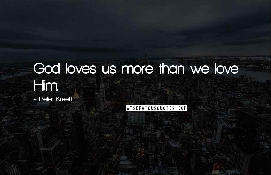Peter Kreeft quotes: God loves us more than we love Him.