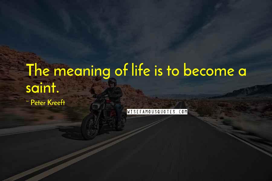 Peter Kreeft quotes: The meaning of life is to become a saint.