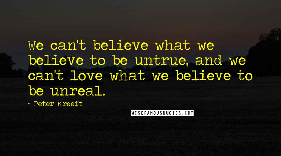Peter Kreeft quotes: We can't believe what we believe to be untrue, and we can't love what we believe to be unreal.
