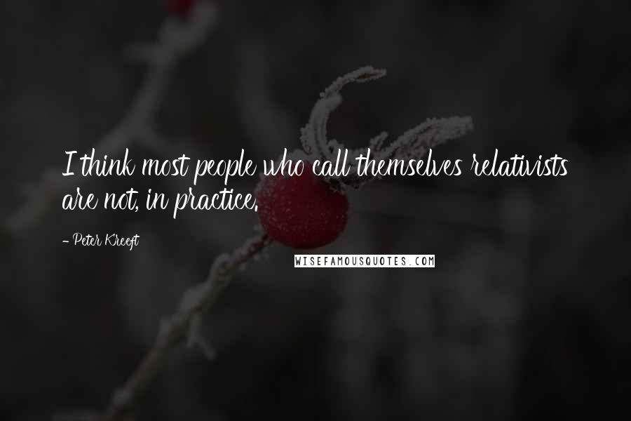 Peter Kreeft quotes: I think most people who call themselves relativists are not, in practice.