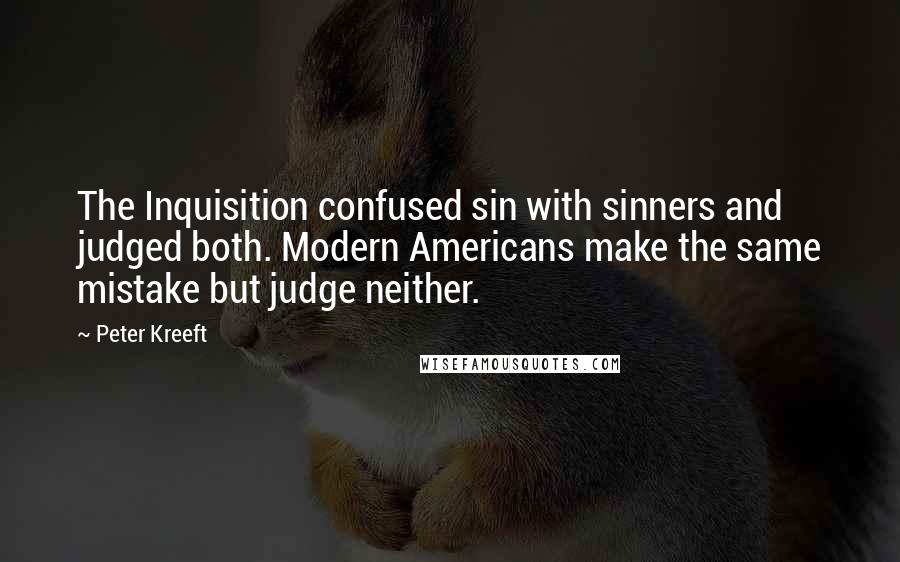 Peter Kreeft quotes: The Inquisition confused sin with sinners and judged both. Modern Americans make the same mistake but judge neither. Peter Kreeft quotes: The Inquisition confused sin with sinners and judged both. Modern Americans make the same mistake but judge neither.