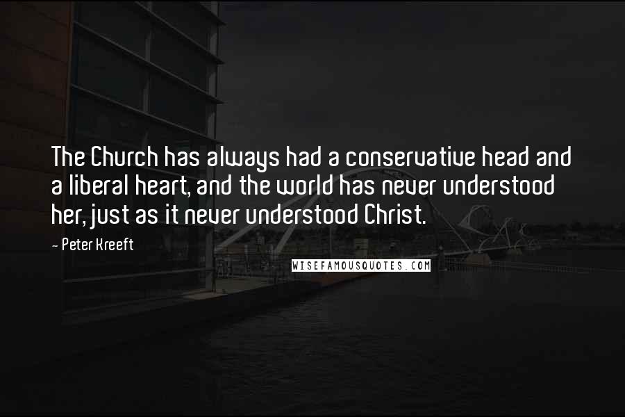 Peter Kreeft quotes: The Church has always had a conservative head and a liberal heart, and the world has never understood her, just as it never understood Christ.