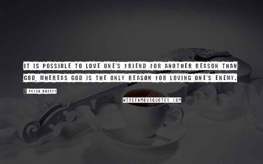 Peter Kreeft quotes: It is possible to love one's friend for another reason than God, whereas God is the only reason for loving one's enemy.