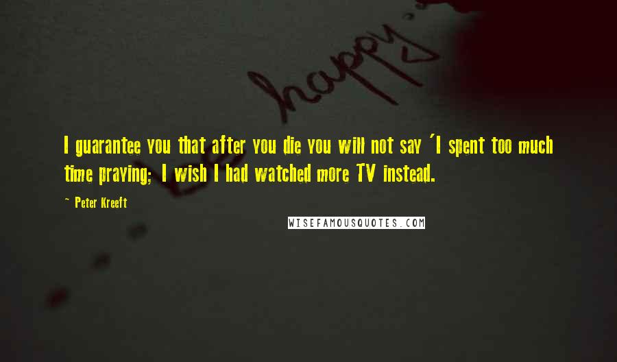 Peter Kreeft quotes: I guarantee you that after you die you will not say 'I spent too much time praying; I wish I had watched more TV instead. Peter Kreeft quotes: I guarantee you that after you die you will not say 'I spent too much time praying; I wish I had watched more TV instead.