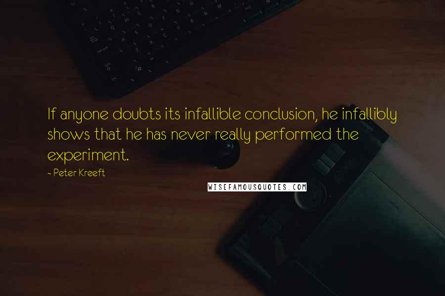 Peter Kreeft quotes: If anyone doubts its infallible conclusion, he infallibly shows that he has never really performed the experiment. Peter Kreeft quotes: If anyone doubts its infallible conclusion, he infallibly shows that he has never really performed the experiment.
