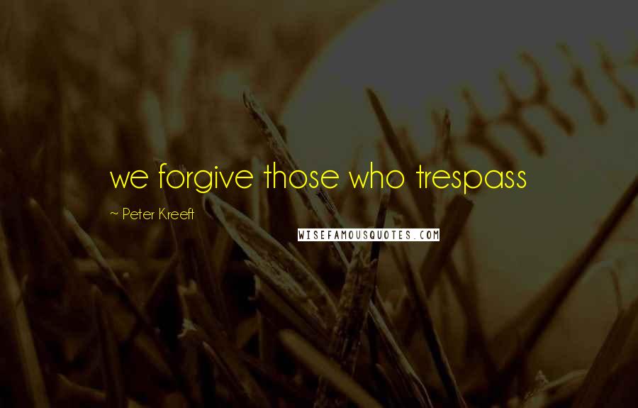 Peter Kreeft quotes: we forgive those who trespass
