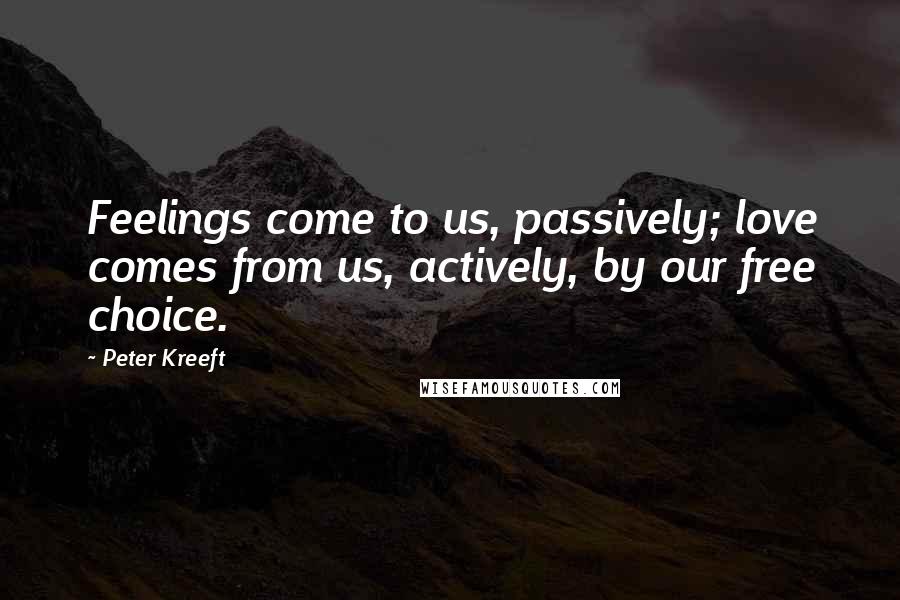 Peter Kreeft quotes: Feelings come to us, passively; love comes from us, actively, by our free choice.
