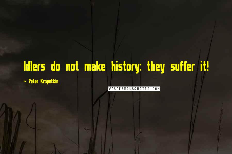 Peter Kropotkin quotes: Idlers do not make history: they suffer it!