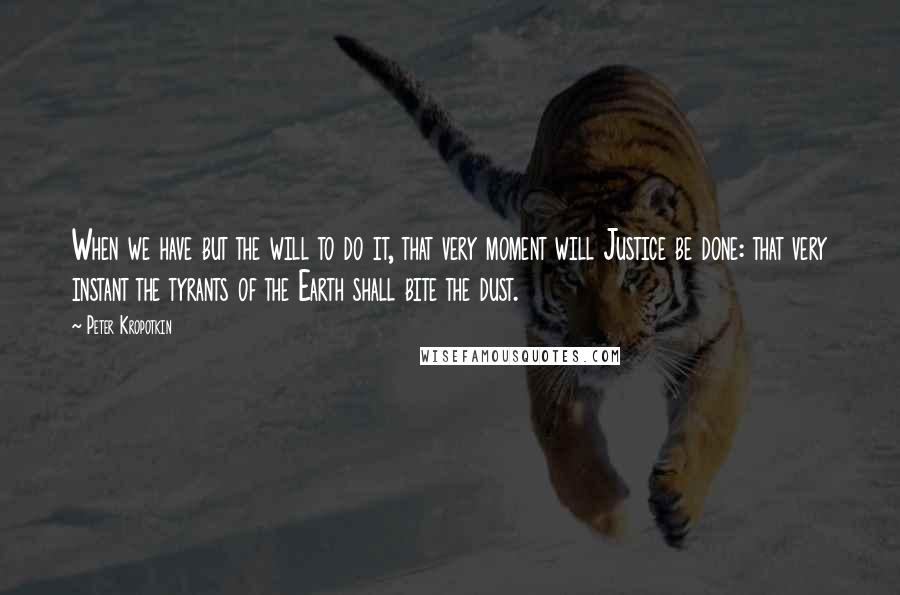 Peter Kropotkin quotes: When we have but the will to do it, that very moment will Justice be done: that very instant the tyrants of the Earth shall bite the dust.