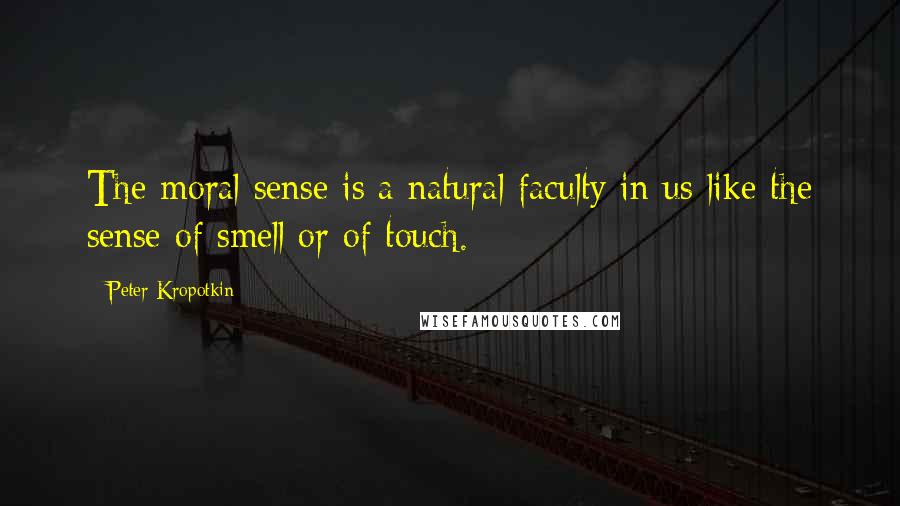 Peter Kropotkin quotes: The moral sense is a natural faculty in us like the sense of smell or of touch.