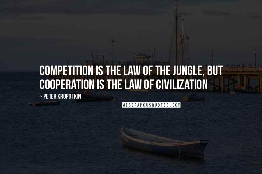 Peter Kropotkin quotes: Competition is the law of the jungle, but cooperation is the law of civilization
