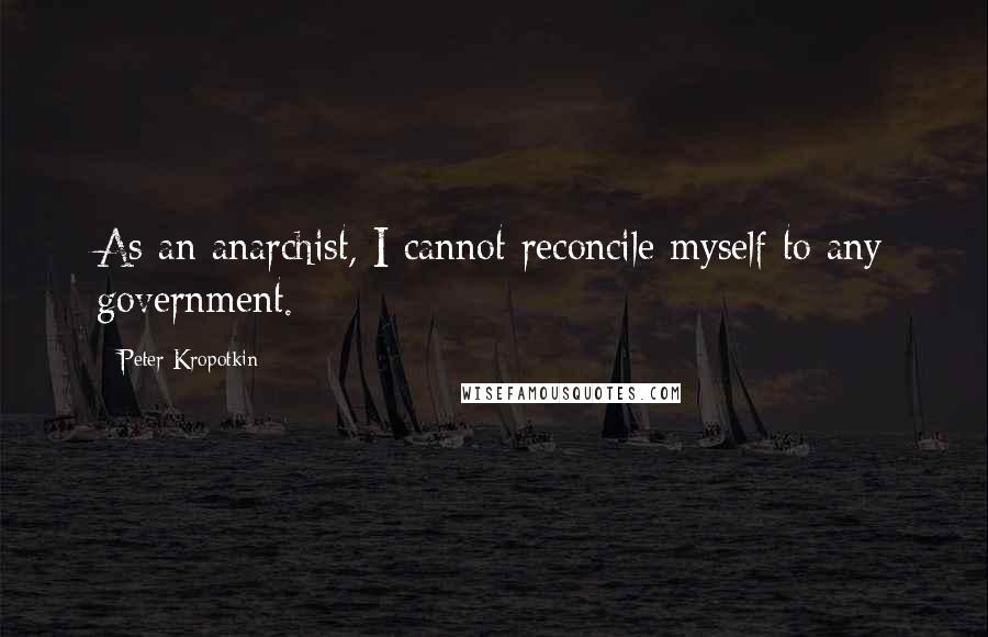 Peter Kropotkin quotes: As an anarchist, I cannot reconcile myself to any government.