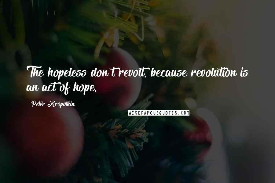 Peter Kropotkin quotes: The hopeless don't revolt, because revolution is an act of hope.