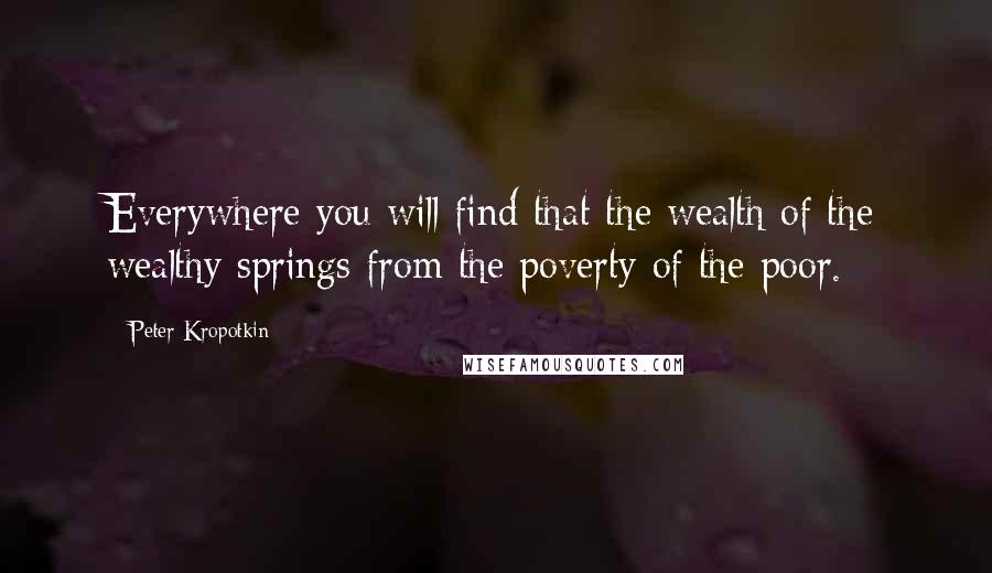 Peter Kropotkin quotes: Everywhere you will find that the wealth of the wealthy springs from the poverty of the poor.