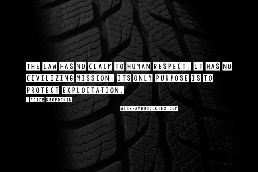 Peter Kropotkin quotes: The law has no claim to human respect. It has no civilizing mission; its only purpose is to protect exploitation.