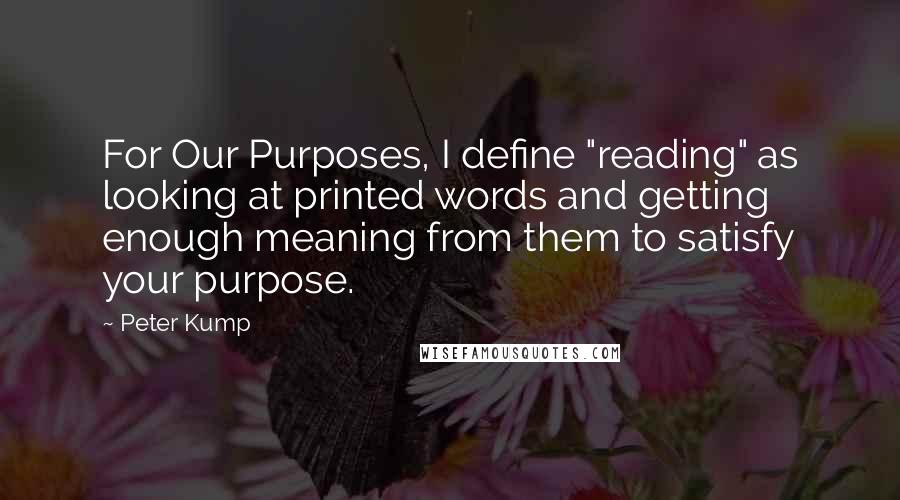 Peter Kump quotes: For Our Purposes, I define "reading" as looking at printed words and getting enough meaning from them to satisfy your purpose. Peter Kump quotes: For Our Purposes, I define "reading" as looking at printed words and getting enough meaning from them to satisfy your purpose.
