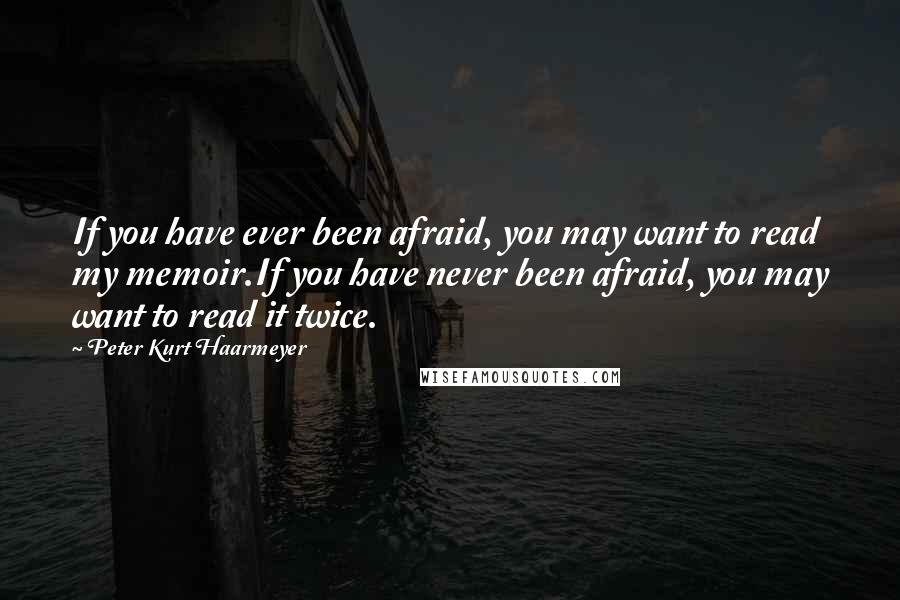 Peter Kurt Haarmeyer quotes: If you have ever been afraid, you may want to read my memoir.If you have never been afraid, you may want to read it twice.