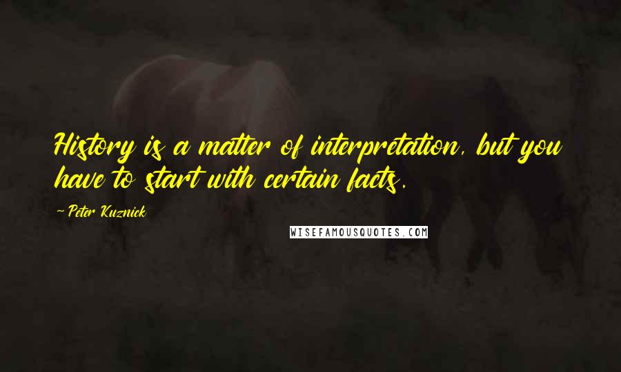 Peter Kuznick quotes: History is a matter of interpretation, but you have to start with certain facts.