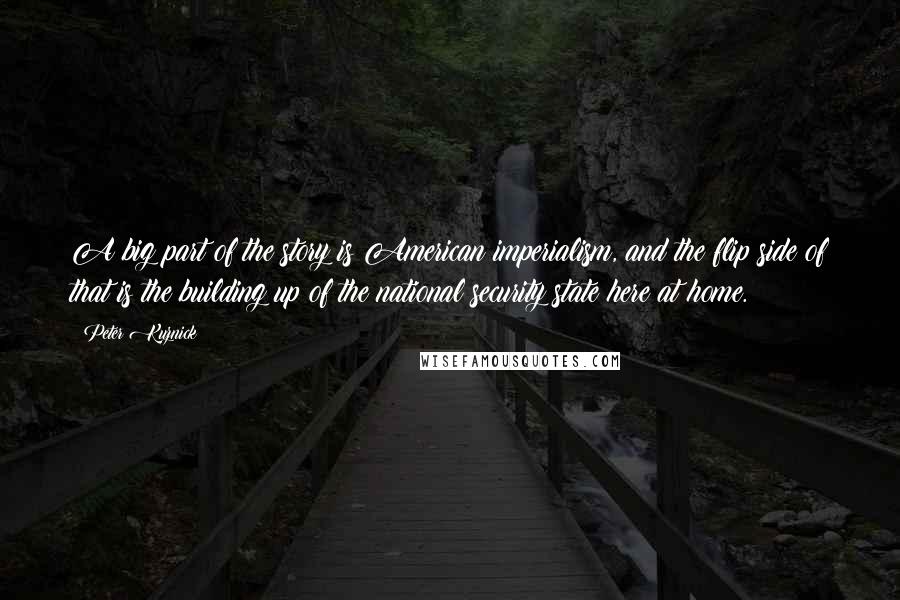 Peter Kuznick quotes: A big part of the story is American imperialism, and the flip side of that is the building up of the national security state here at home.