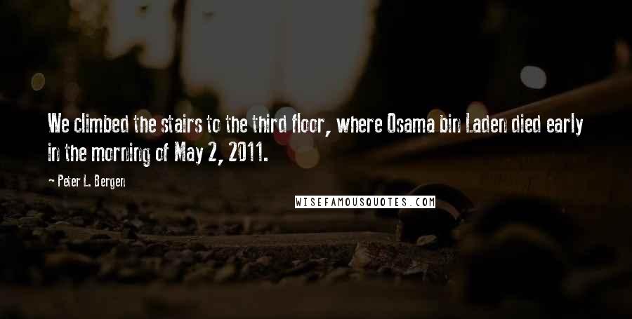 Peter L. Bergen quotes: We climbed the stairs to the third floor, where Osama bin Laden died early in the morning of May 2, 2011.