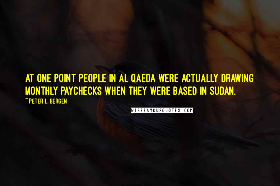 Peter L. Bergen quotes: At one point people in al Qaeda were actually drawing monthly paychecks when they were based in Sudan.