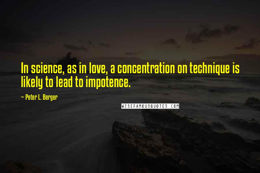 Peter L. Berger quotes: In science, as in love, a concentration on technique is likely to lead to impotence. Peter L. Berger quotes: In science, as in love, a concentration on technique is likely to lead to impotence.