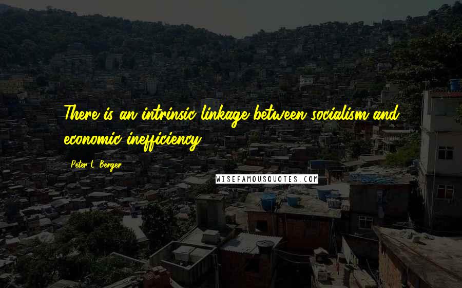 Peter L. Berger quotes: There is an intrinsic linkage between socialism and economic inefficiency.