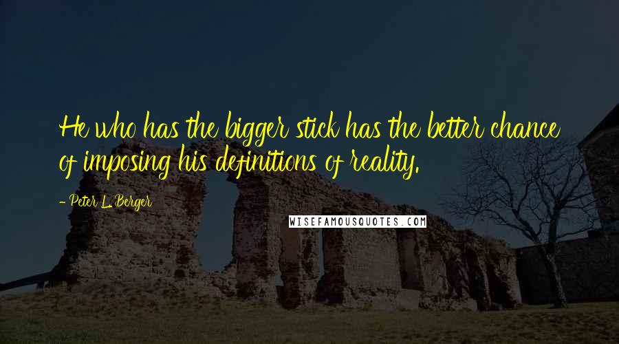Peter L. Berger quotes: He who has the bigger stick has the better chance of imposing his definitions of reality. Peter L. Berger quotes: He who has the bigger stick has the better chance of imposing his definitions of reality.