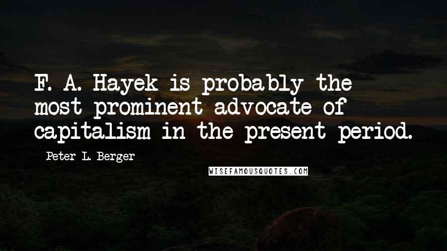 Peter L. Berger quotes: F. A. Hayek is probably the most prominent advocate of capitalism in the present period.