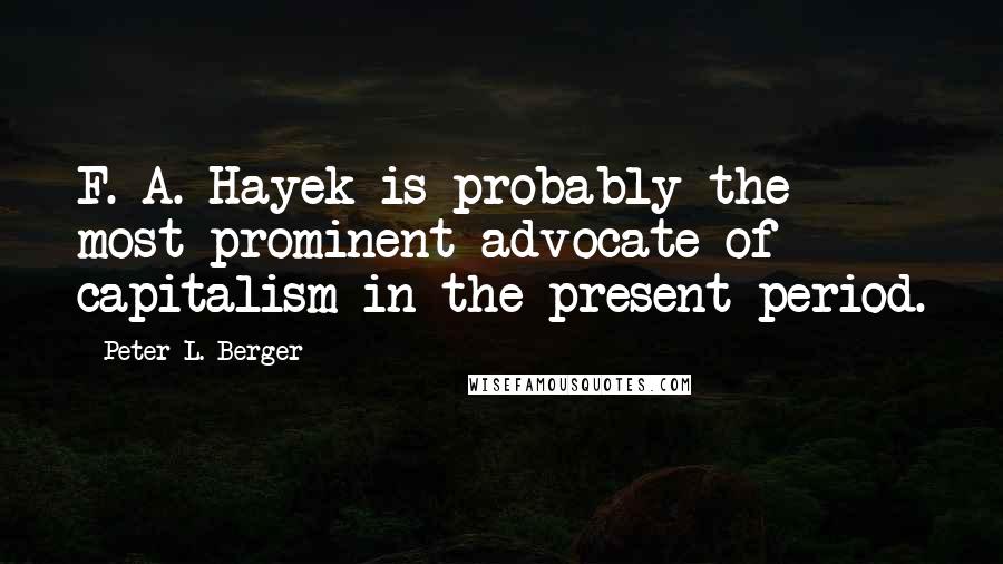 Peter L. Berger quotes: F. A. Hayek is probably the most prominent advocate of capitalism in the present period. Peter L. Berger quotes: F. A. Hayek is probably the most prominent advocate of capitalism in the present period.