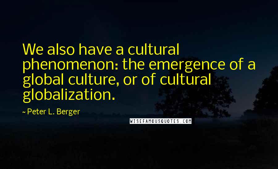 Peter L. Berger quotes: We also have a cultural phenomenon: the emergence of a global culture, or of cultural globalization. Peter L. Berger quotes: We also have a cultural phenomenon: the emergence of a global culture, or of cultural globalization.
