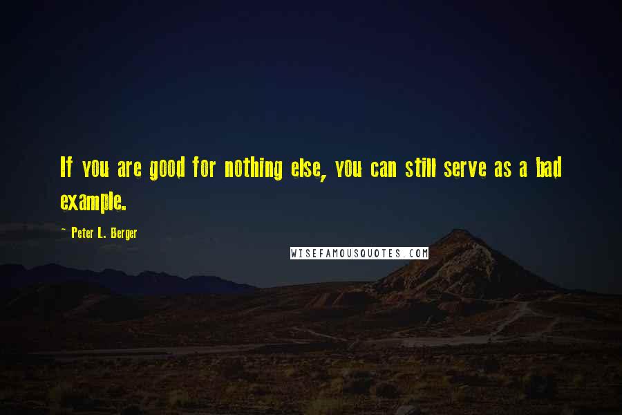 Peter L. Berger quotes: If you are good for nothing else, you can still serve as a bad example.