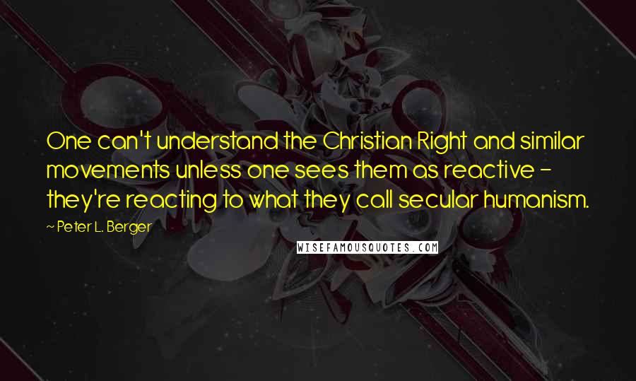 Peter L. Berger quotes: One can't understand the Christian Right and similar movements unless one sees them as reactive - they're reacting to what they call secular humanism. Peter L. Berger quotes: One can't understand the Christian Right and similar movements unless one sees them as reactive - they're reacting to what they call secular humanism.