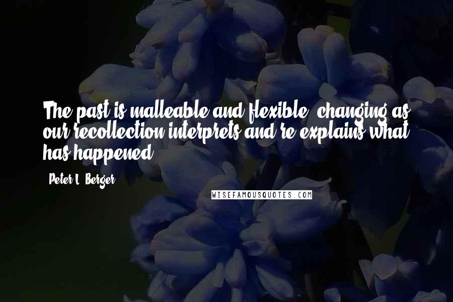Peter L. Berger quotes: The past is malleable and flexible, changing as our recollection interprets and re-explains what has happened.