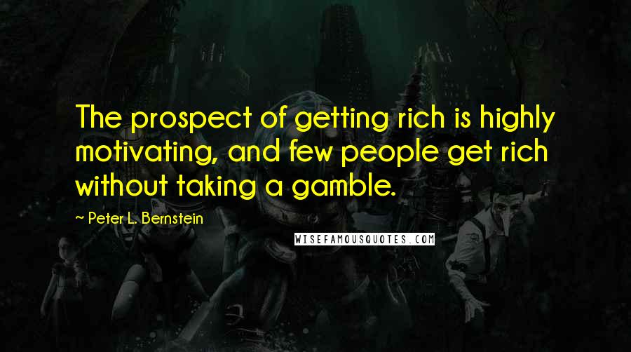 Peter L. Bernstein quotes: The prospect of getting rich is highly motivating, and few people get rich without taking a gamble.