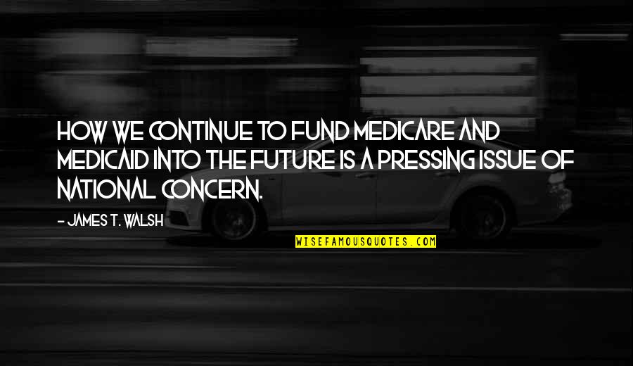 Peter La Fleur Quotes By James T. Walsh: How we continue to fund Medicare and Medicaid Peter La Fleur Quotes By James T. Walsh: How we continue to fund Medicare and Medicaid
