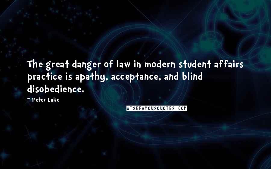Peter Lake quotes: The great danger of law in modern student affairs practice is apathy, acceptance, and blind disobedience.