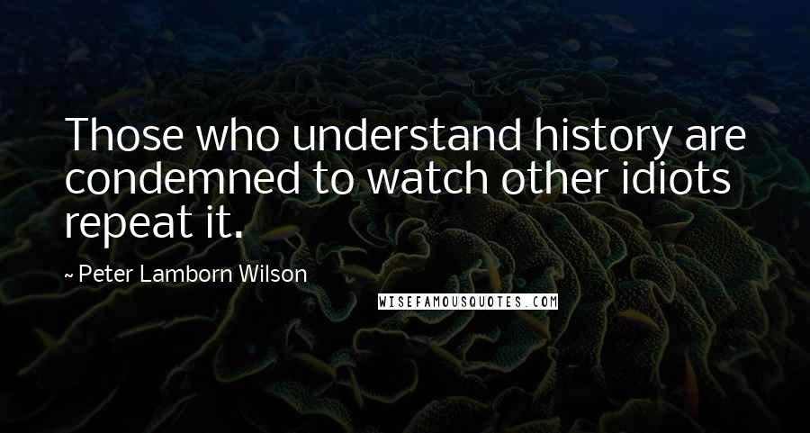 Peter Lamborn Wilson quotes: Those who understand history are condemned to watch other idiots repeat it.