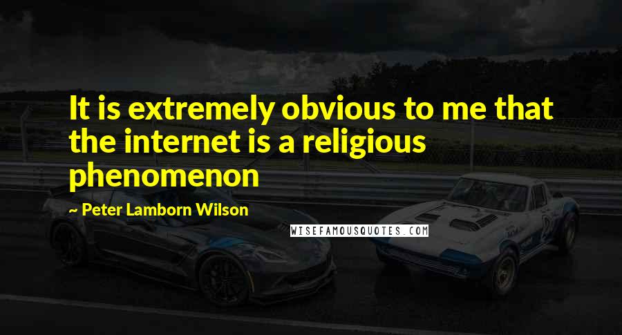 Peter Lamborn Wilson quotes: It is extremely obvious to me that the internet is a religious phenomenon