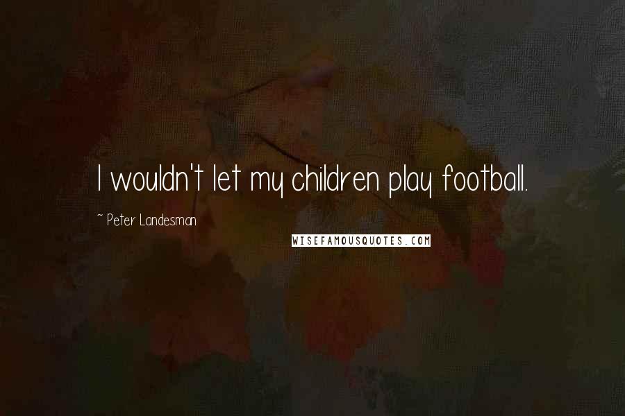 Peter Landesman quotes: I wouldn't let my children play football.