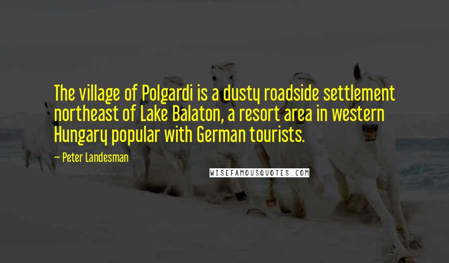 Peter Landesman quotes: The village of Polgardi is a dusty roadside settlement northeast of Lake Balaton, a resort area in western Hungary popular with German tourists.