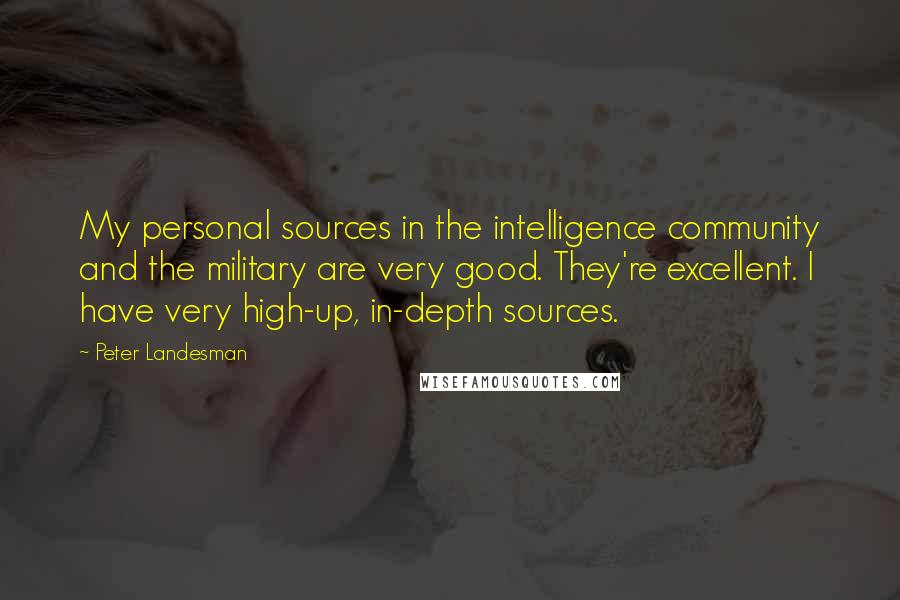 Peter Landesman quotes: My personal sources in the intelligence community and the military are very good. They're excellent. I have very high-up, in-depth sources. Peter Landesman quotes: My personal sources in the intelligence community and the military are very good. They're excellent. I have very high-up, in-depth sources.