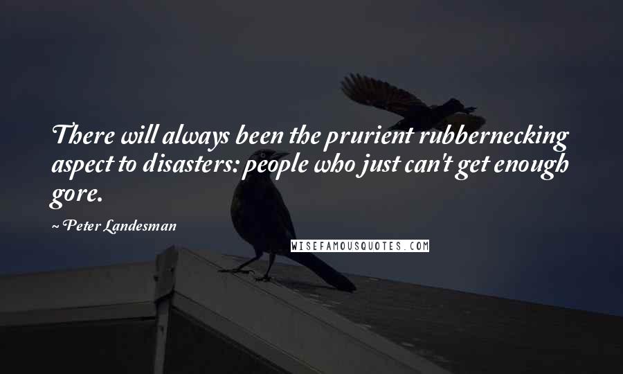 Peter Landesman quotes: There will always been the prurient rubbernecking aspect to disasters: people who just can't get enough gore.