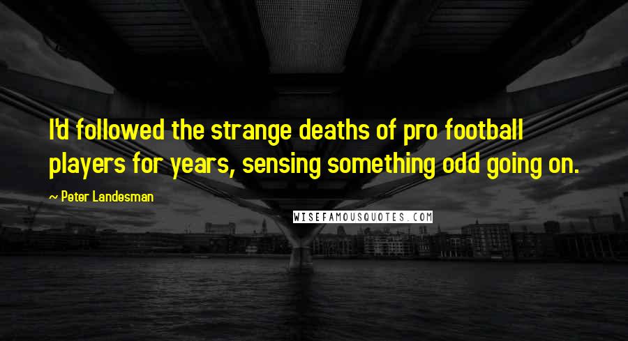 Peter Landesman quotes: I'd followed the strange deaths of pro football players for years, sensing something odd going on.