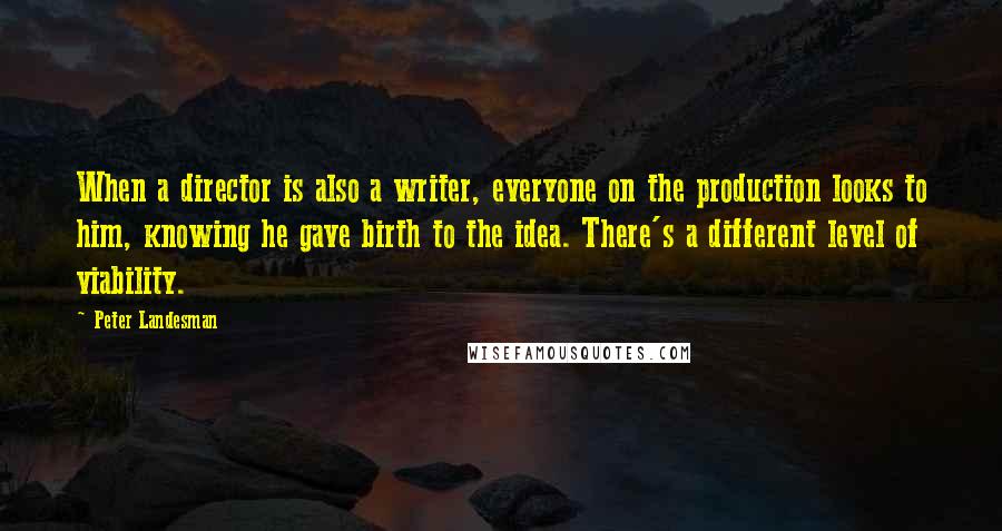 Peter Landesman quotes: When a director is also a writer, everyone on the production looks to him, knowing he gave birth to the idea. There's a different level of viability.