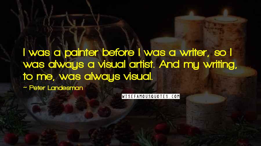 Peter Landesman quotes: I was a painter before I was a writer, so I was always a visual artist. And my writing, to me, was always visual.