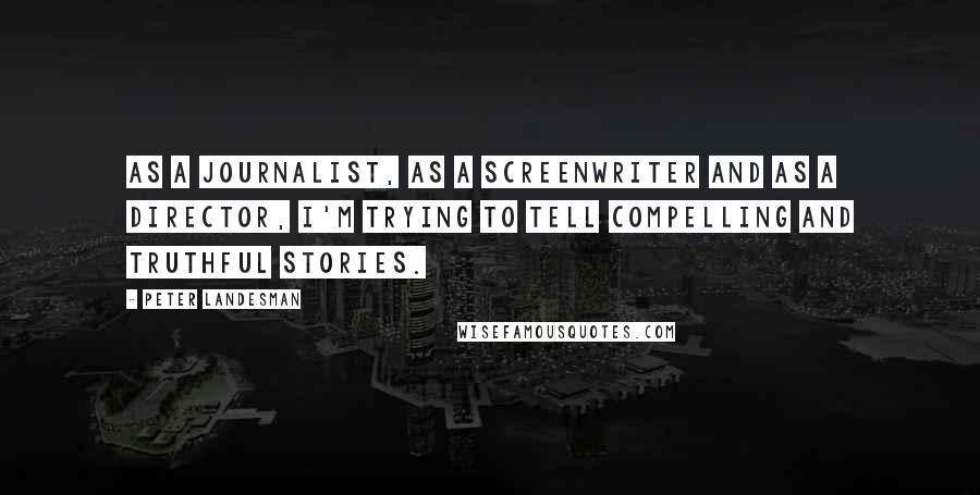 Peter Landesman quotes: As a journalist, as a screenwriter and as a director, I'm trying to tell compelling and truthful stories. Peter Landesman quotes: As a journalist, as a screenwriter and as a director, I'm trying to tell compelling and truthful stories.