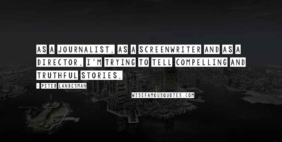 Peter Landesman quotes: As a journalist, as a screenwriter and as a director, I'm trying to tell compelling and truthful stories.